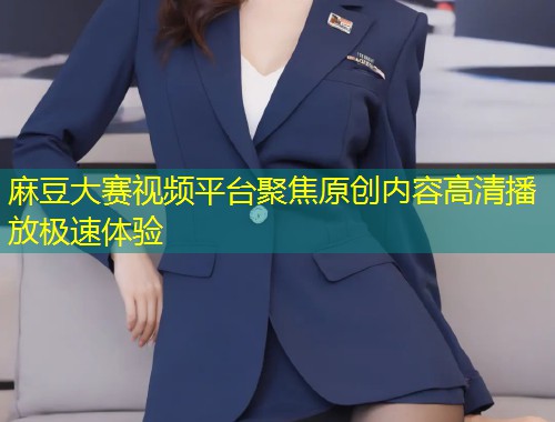 麻豆大赛视频平台聚焦原创内容高清播放极速体验