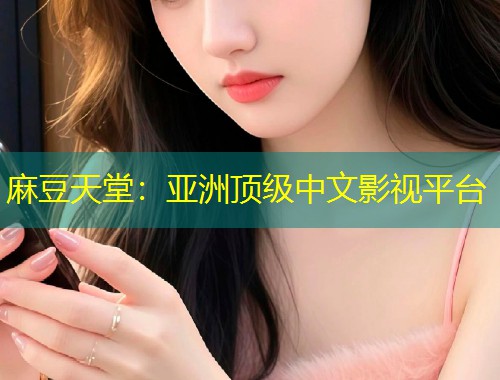 麻豆天堂：亚洲顶级中文影视平台