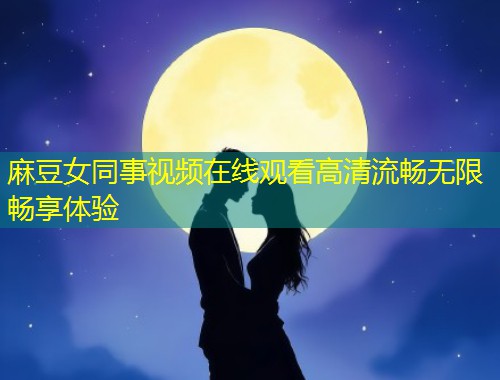 麻豆女同事视频在线观看高清流畅无限畅享体验