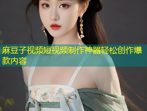 麻豆子视频短视频制作神器轻松创作爆款内容