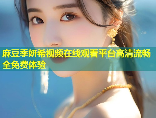 麻豆季妍希视频在线观看平台高清流畅全免费体验