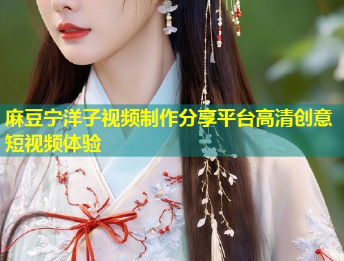 麻豆宁洋子视频制作分享平台高清创意短视频体验