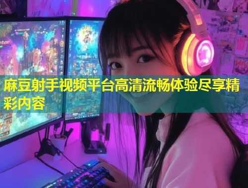 麻豆射手视频平台高清流畅体验尽享精彩内容