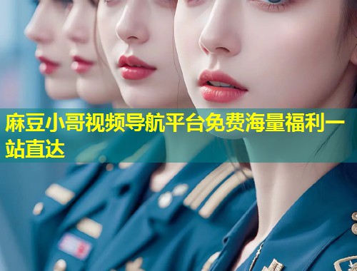麻豆小哥视频导航平台免费海量福利一站直达