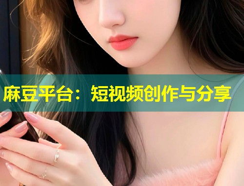 麻豆平台：短视频创作与分享