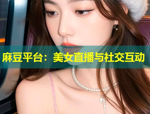 麻豆平台：美女直播与社交互动