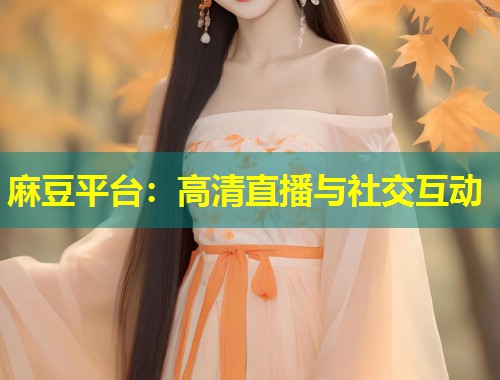 麻豆平台：高清直播与社交互动