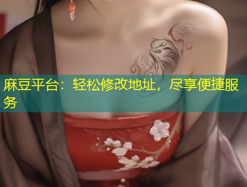 麻豆平台：轻松修改地址，尽享便捷服务