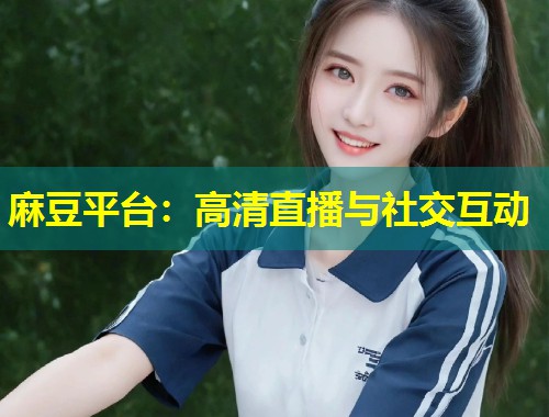 麻豆平台：高清直播与社交互动