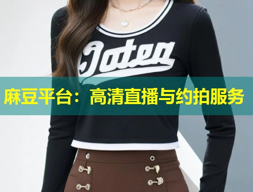 麻豆平台：高清直播与约拍服务