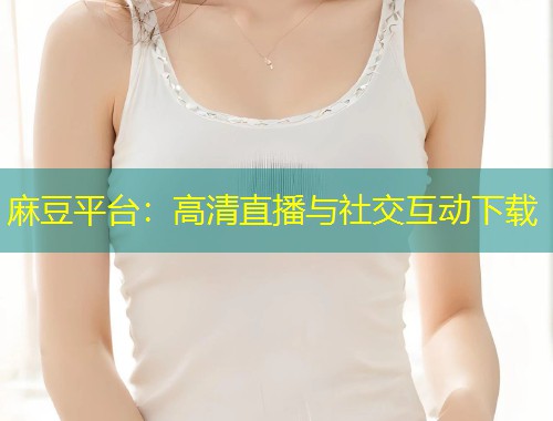 麻豆平台：高清直播与社交互动下载