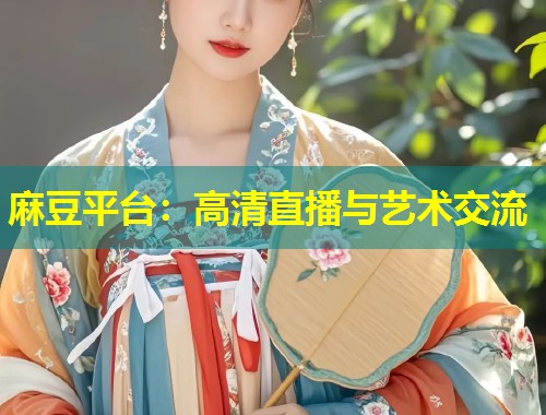 麻豆平台：高清直播与艺术交流
