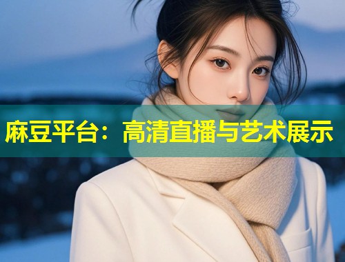 麻豆平台：高清直播与艺术展示