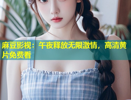麻豆影视：午夜释放无限激情，高清黄片免费看