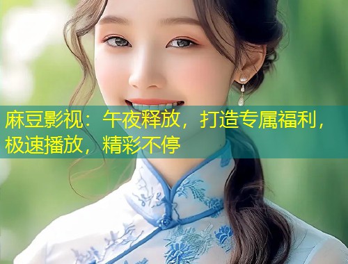 麻豆影视：午夜释放，打造专属福利，极速播放，精彩不停