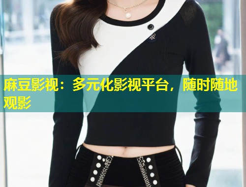 麻豆影视：多元化影视平台，随时随地观影