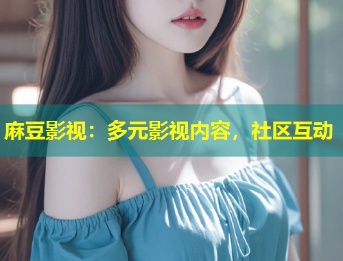 麻豆影视：多元影视内容，社区互动