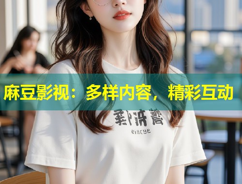 麻豆影视：多样内容，精彩互动