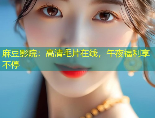 麻豆影院：高清毛片在线，午夜福利享不停