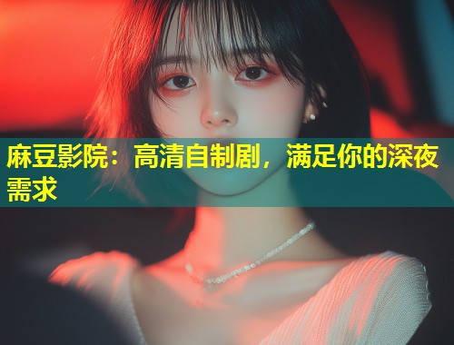 麻豆影院：高清自制剧，满足你的深夜需求
