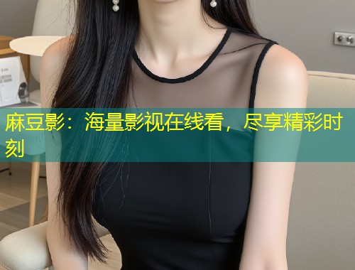 麻豆影：海量影视在线看，尽享精彩时刻