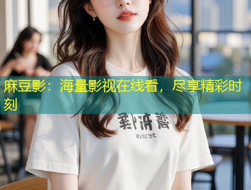 麻豆影：海量影视在线看，尽享精彩时刻