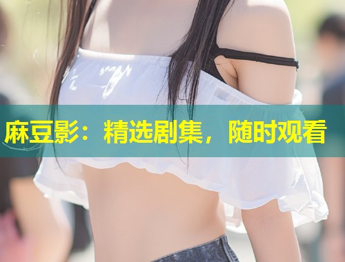 麻豆影：精选剧集，随时观看