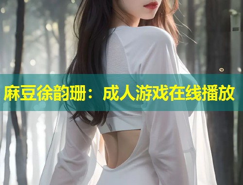 麻豆徐韵珊：成人游戏在线播放