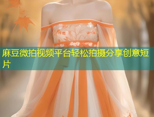 麻豆微拍视频平台轻松拍摄分享创意短片