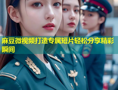 麻豆微视频打造专属短片轻松分享精彩瞬间