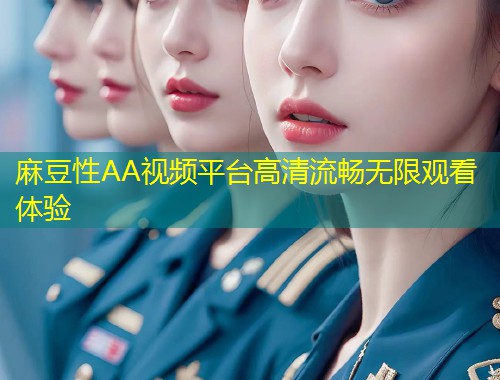 麻豆性AA视频平台高清流畅无限观看体验