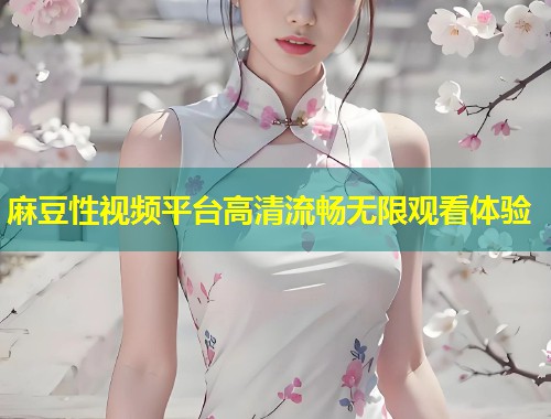 麻豆性视频平台高清流畅无限观看体验
