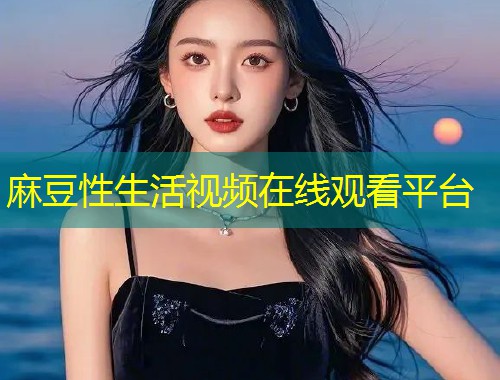 麻豆性生活视频在线观看平台