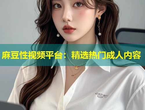 麻豆性视频平台：精选热门成人内容