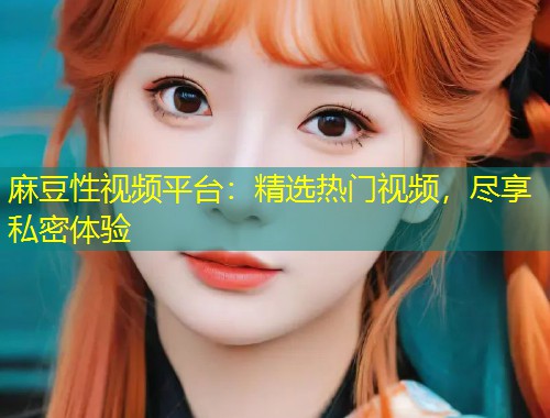 麻豆性视频平台：精选热门视频，尽享私密体验