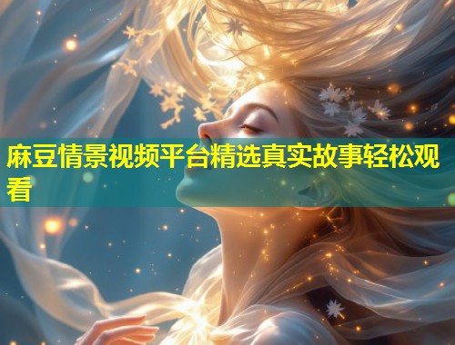 麻豆情景视频平台精选真实故事轻松观看