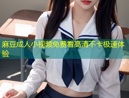 麻豆成人小视频免费看高清不卡极速体验