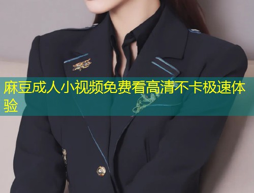 麻豆成人小视频免费看高清不卡极速体验
