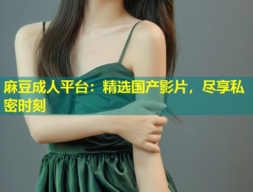 麻豆成人平台：精选国产影片，尽享私密时刻