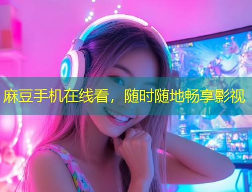 麻豆手机在线看，随时随地畅享影视
