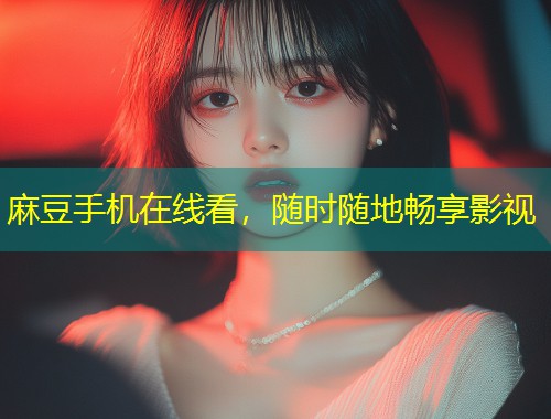 麻豆手机在线看，随时随地畅享影视