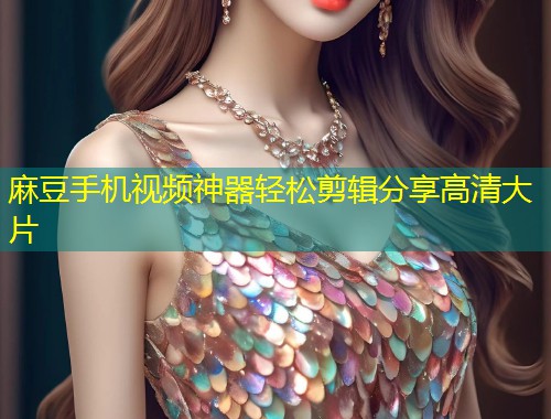 麻豆手机视频神器轻松剪辑分享高清大片
