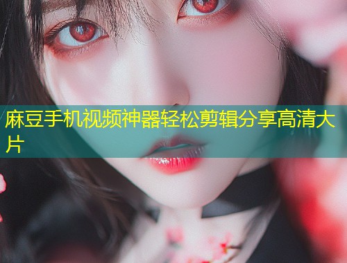麻豆手机视频神器轻松剪辑分享高清大片