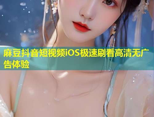 麻豆抖音短视频iOS极速刷看高清无广告体验