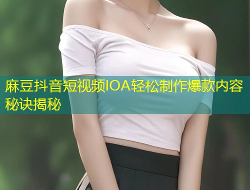 麻豆抖音短视频IOA轻松制作爆款内容秘诀揭秘