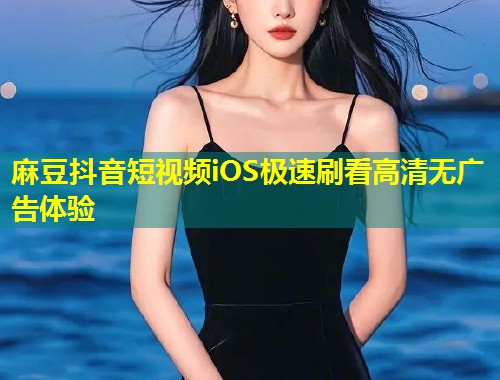 麻豆抖音短视频iOS极速刷看高清无广告体验