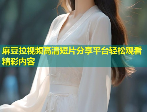 麻豆拉视频高清短片分享平台轻松观看精彩内容