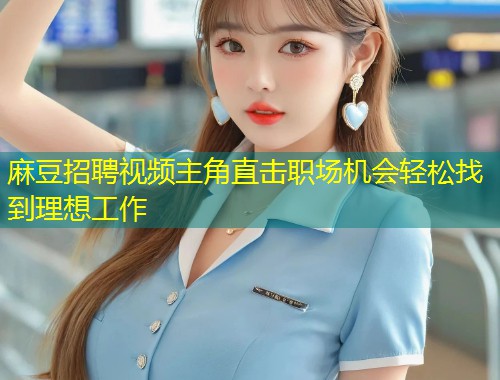麻豆招聘视频主角直击职场机会轻松找到理想工作