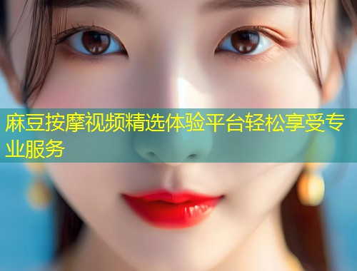 麻豆按摩视频精选体验平台轻松享受专业服务