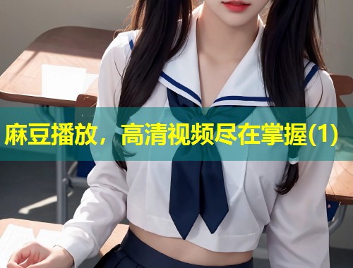 麻豆播放，高清视频尽在掌握(1)